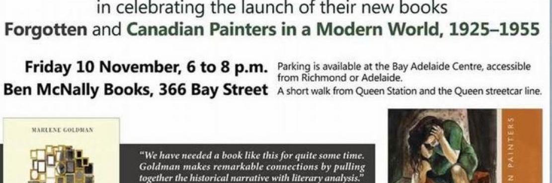 Please join Dr. Marlene Goldman and Dr. Lora Senechal Carney in celebrating the launch of their new books “Forgotten” and “Canadian Paints in a Modern World, 1925-1955”.  Date: Friday 10 November 2017, 6-8pm  Location: Ben McNally Books, 366 Bay Street. Parking is available at the Bay Adelaide Centre, accessible from Richmond or Adelaide. A short walk from Queen Station and the Queen streetcar line.  RSVP by 20 October 2017 at: carney@utsc.utoronto.ca. poster includes images of their book covers