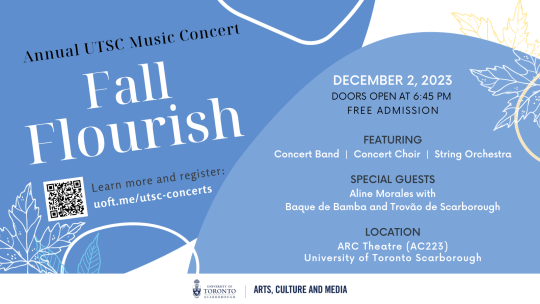 black and white text reads from top to bottom, Annual UofT Scarborough Music Concert, Fall Flourish, December 2, 2023, Featuring Concert Band, Concert Choir, String Orchestra. Special Guest, Aline Morale, Baque de Bamba and Trovão de Scarborough